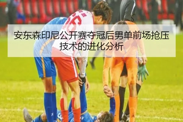 安东森印尼公开赛夺冠后男单前场抢压技术的进化分析